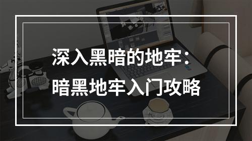 深入黑暗的地牢：暗黑地牢入门攻略