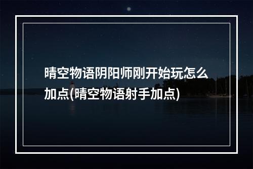 晴空物语阴阳师刚开始玩怎么加点(晴空物语射手加点)