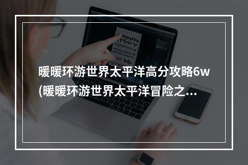 暖暖环游世界太平洋高分攻略6w(暖暖环游世界太平洋冒险之旅S搭配370关攻略)