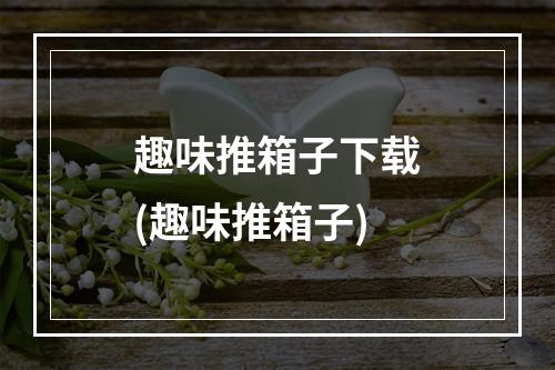 趣味推箱子下载(趣味推箱子)