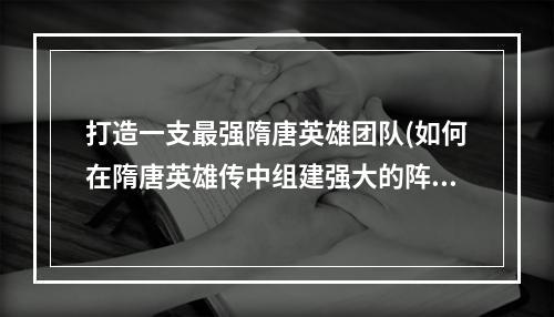 打造一支最强隋唐英雄团队(如何在隋唐英雄传中组建强大的阵容)