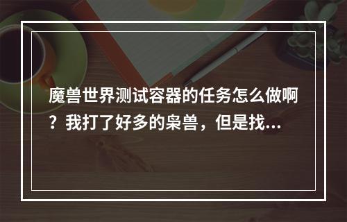 魔兽世界测试容器的任务怎么做啊？我打了好多的枭兽，但是找不到灵魂啊！谁能指点一下？(魔兽测试器)