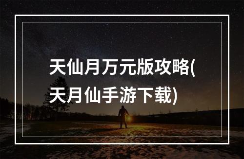 天仙月万元版攻略(天月仙手游下载)