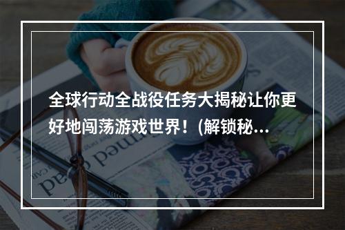 全球行动全战役任务大揭秘让你更好地闯荡游戏世界！(解锁秘籍一网打尽)