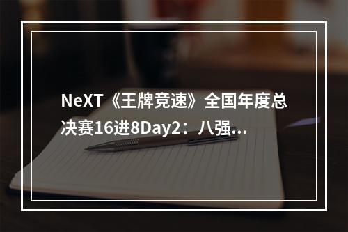 NeXT《王牌竞速》全国年度总决赛16进8Day2：八强名单锁定(网易电竞next)