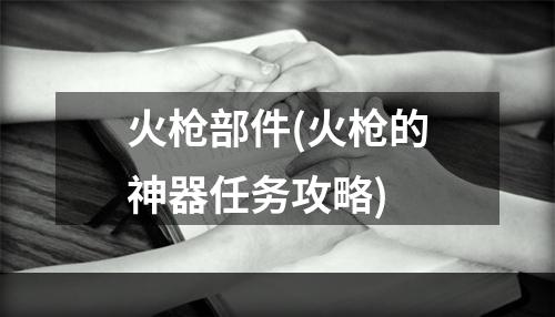 火枪部件(火枪的神器任务攻略)