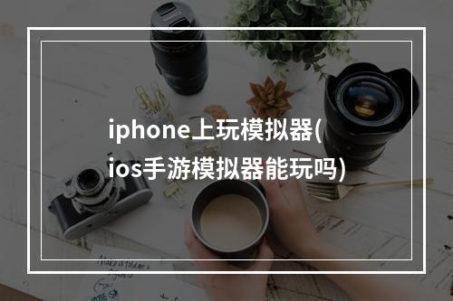 iphone上玩模拟器(ios手游模拟器能玩吗)