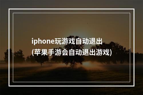 iphone玩游戏自动退出(苹果手游会自动退出游戏)