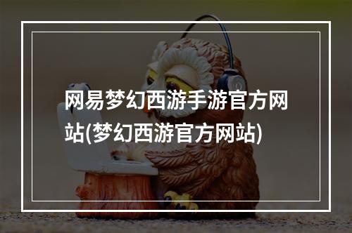 网易梦幻西游手游官方网站(梦幻西游官方网站)