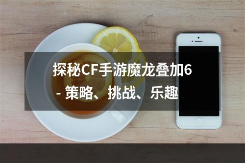 探秘CF手游魔龙叠加6 - 策略、挑战、乐趣