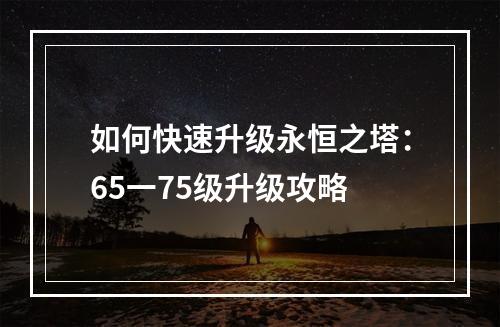 如何快速升级永恒之塔：65一75级升级攻略