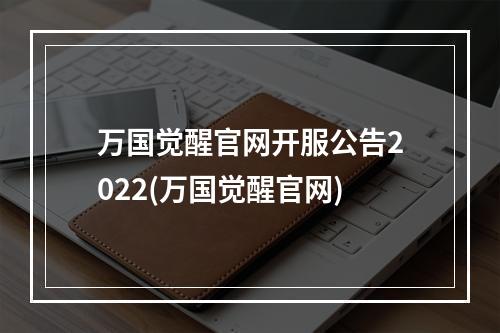 万国觉醒官网开服公告2022(万国觉醒官网)