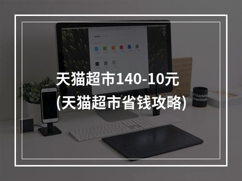 天猫超市140-10元(天猫超市省钱攻略)