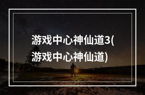 游戏中心神仙道3(游戏中心神仙道)