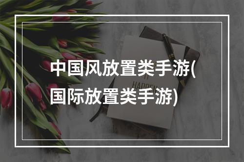 中国风放置类手游(国际放置类手游)