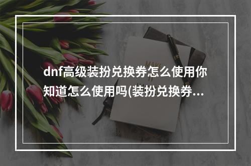 dnf高级装扮兑换券怎么使用你知道怎么使用吗(装扮兑换券)