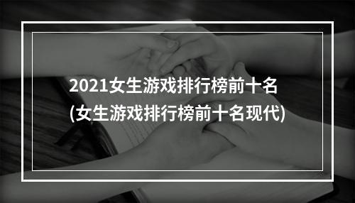 2021女生游戏排行榜前十名(女生游戏排行榜前十名现代)