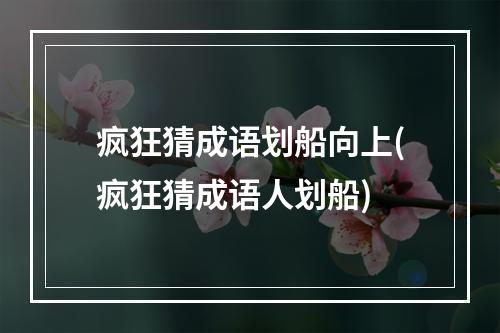 疯狂猜成语划船向上(疯狂猜成语人划船)