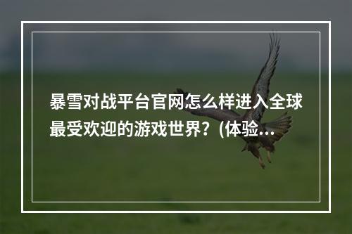 暴雪对战平台官网怎么样进入全球最受欢迎的游戏世界？(体验竞技游戏奇妙之旅踏上暴雪对战平台之路！)