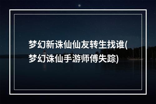 梦幻新诛仙仙友转生找谁(梦幻诛仙手游师傅失踪)