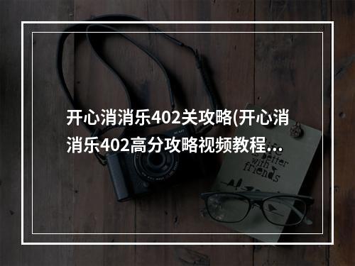 开心消消乐402关攻略(开心消消乐402高分攻略视频教程)