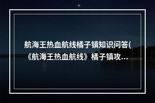 航海王热血航线橘子镇知识问答(《航海王热血航线》橘子镇攻略 探索100%达成技巧分享)