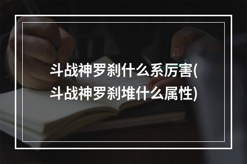 斗战神罗刹什么系厉害(斗战神罗刹堆什么属性)