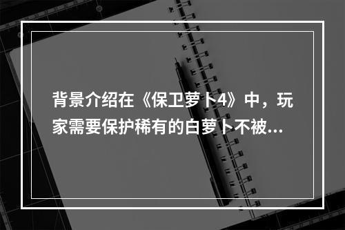 背景介绍在《保卫萝卜4》中，玩家需要保护稀有的白萝卜不被怪物攻击。第44关中，玩家需要面对更难缠的敌人和更复杂的地形，需要充分利用萝卜的属性和塔防策略，才能取得