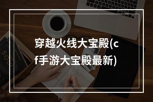 穿越火线大宝殿(cf手游大宝殿最新)