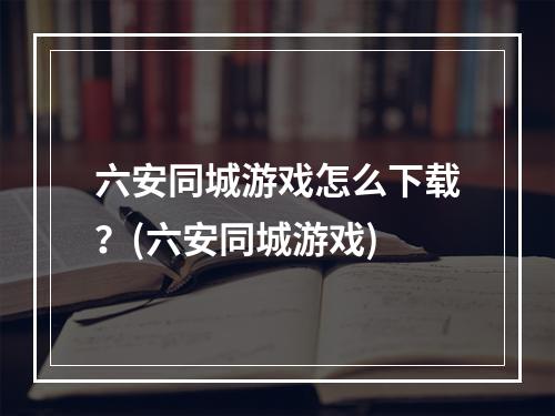 六安同城游戏怎么下载？(六安同城游戏)