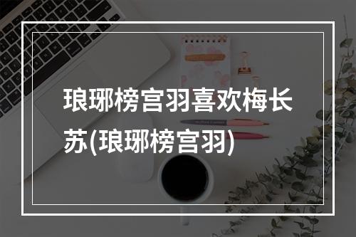 琅琊榜宫羽喜欢梅长苏(琅琊榜宫羽)