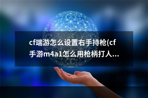 cf端游怎么设置右手持枪(cf手游m4a1怎么用枪柄打人)