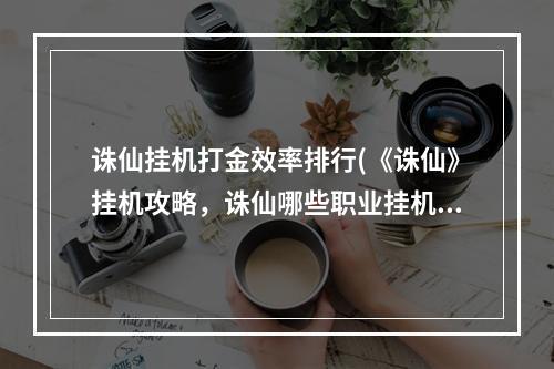 诛仙挂机打金效率排行(《诛仙》挂机攻略，诛仙哪些职业挂机 哪个职业前期挂机)