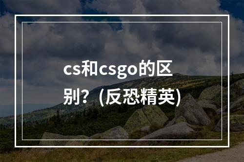 cs和csgo的区别？(反恐精英)