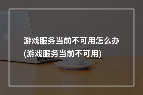 游戏服务当前不可用怎么办(游戏服务当前不可用)