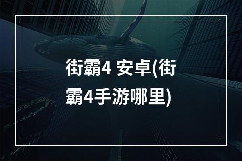 街霸4 安卓(街霸4手游哪里)