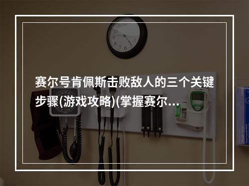 赛尔号肯佩斯击败敌人的三个关键步骤(游戏攻略)(掌握赛尔号肯佩斯游戏窍门，让您的战斗更加顺畅)