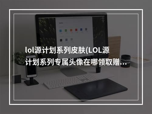 lol源计划系列皮肤(LOL源计划系列专属头像在哪领取赠送头像领取网址)