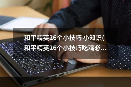 和平精英26个小技巧 小知识(和平精英26个小技巧吃鸡必会小技巧)