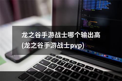 龙之谷手游战士哪个输出高(龙之谷手游战士pvp)