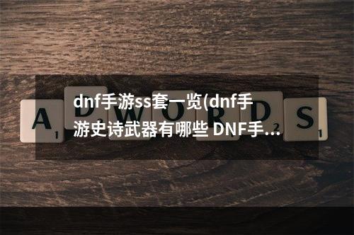 dnf手游ss套一览(dnf手游史诗武器有哪些 DNF手游史诗武器一览)