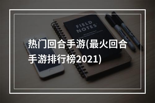 热门回合手游(最火回合手游排行榜2021)