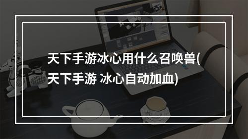 天下手游冰心用什么召唤兽(天下手游 冰心自动加血)