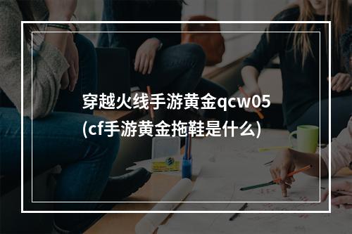 穿越火线手游黄金qcw05(cf手游黄金拖鞋是什么)