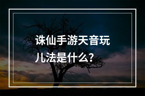 诛仙手游天音玩儿法是什么？