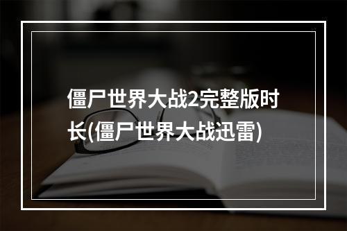 僵尸世界大战2完整版时长(僵尸世界大战迅雷)