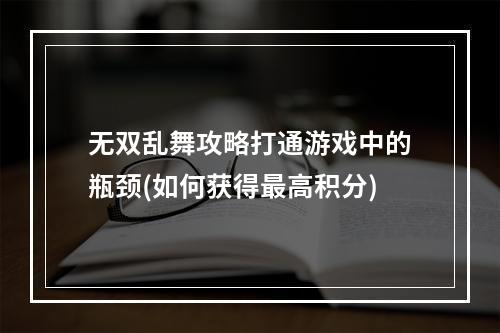 无双乱舞攻略打通游戏中的瓶颈(如何获得最高积分)