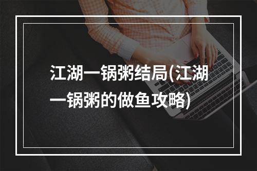 江湖一锅粥结局(江湖一锅粥的做鱼攻略)