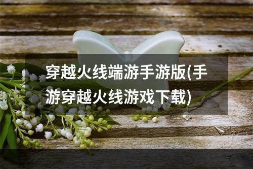 穿越火线端游手游版(手游穿越火线游戏下载)