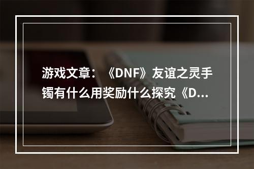 游戏文章：《DNF》友谊之灵手镯有什么用奖励什么探究《DNF》友谊之灵手镯的作用与奖励